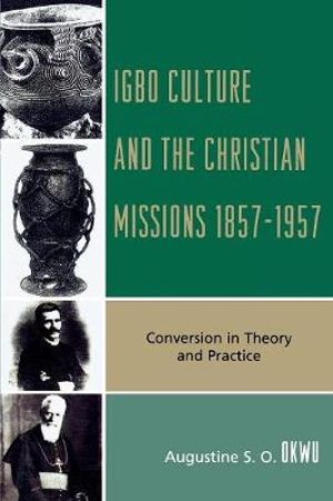 Igbo Culture and the Christian Missions 1857-1957 : Conversion in Theory and Practice - Augustine S. O. Okwu