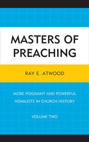 Masters of Preaching : More Poignant and Powerful Homilists in Church History - Ray E. Atwood