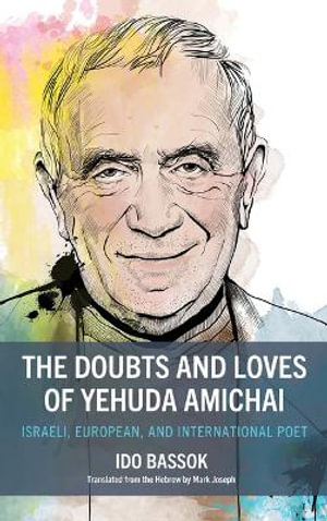 The Doubts and Loves of Yehuda Amichai : Israeli, European, and International Poet - Ido Bassok