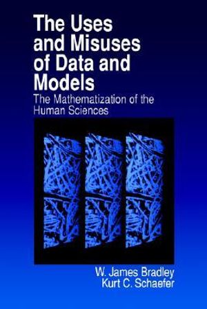 The Uses and Misuses of Data and Models : The Mathematization of the Human Sciences - W . James Bradley