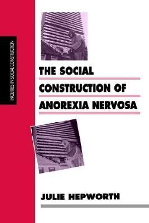 The Social Construction of Anorexia Nervosa : Inquiries in Social Construction series - Julie Hepworth