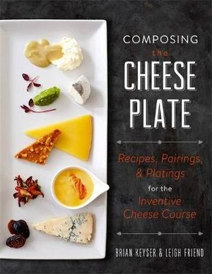 Composing the Cheese Plate : Recipes, Pairings, and Platings for the Inventive Cheese Course - Brian Keyser