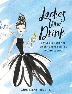 Ladies Who Drink : A Stylishly Spirited Guide to Mixed Drinks and Small Bites - Anne Keenan Higgins