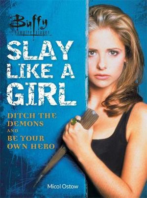 Buffy the Vampire Slayer: Slay Like a Girl : Ditch the Demons and Be Your Own Hero - Micol Ostow