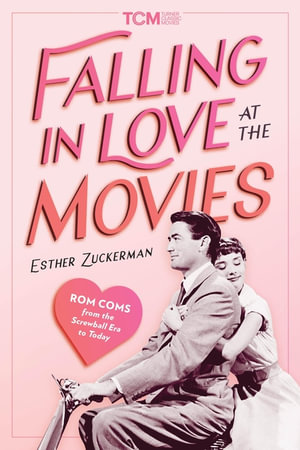 Falling in Love at the Movies : Rom-Coms from the Screwball Era to Today - Esther Zuckerman