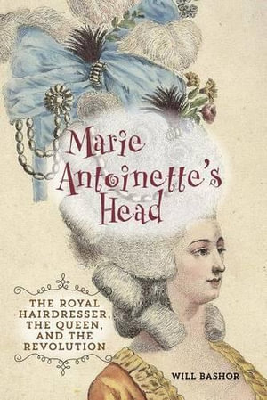 Marie Antoinette's Head : The Royal Hairdresser, The Queen, And The Revolution - Will Bashor