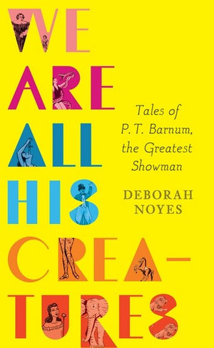 We Are All His Creatures : Tales of P. T. Barnum, the Greatest Showman - Deborah Noyes