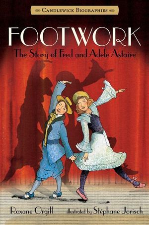 Footwork : The Story of Fred and Adele Astaire - Roxane Orgill