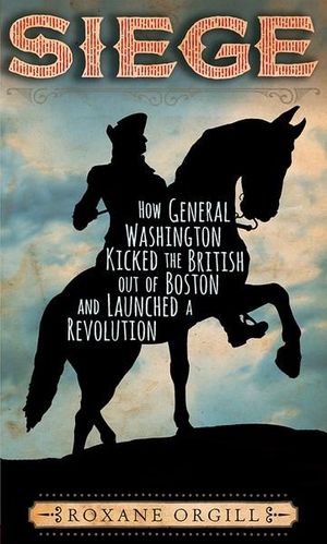 Siege : How General Washington Kicked the British Out of Boston and Launched a Revolution - Roxane Orgill