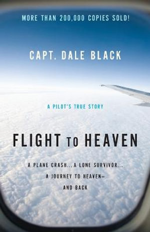 Flight to Heaven - A Plane Crash...A Lone Survivor...A Journey to Heaven--and Back - Capt. Dale Black