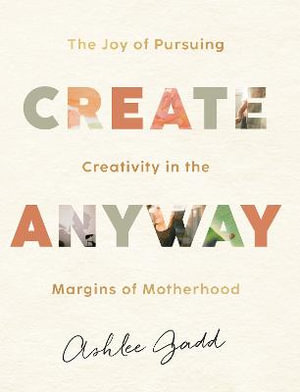 Create Anyway - The Joy of Pursuing Creativity in the Margins of Motherhood - Ashlee Gadd