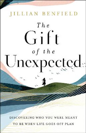 The Gift of the Unexpected - Discovering Who You Were Meant to Be When Life Goes Off Plan - Jillian Benfield