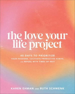 The Love Your Life Project : 40 Days to Prioritize Your Passions, Cultivate Productive Habits, and Refuel with Times of Rest - Karen Ehman