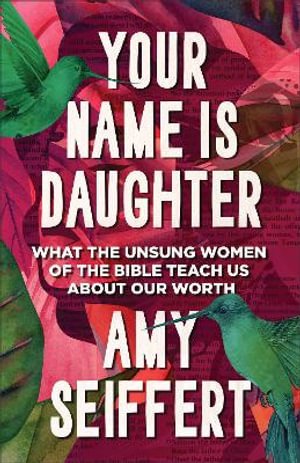 Your Name Is Daughter : What the Unsung Women of the Bible Teach Us about Our Worth - Amy Seiffert