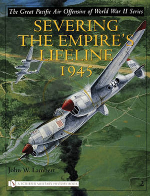 Great Pacific Air Offensive of World War II : Vol Two: Severing the Empire's Lifeline 1945 - JOHN W. LAMBERT