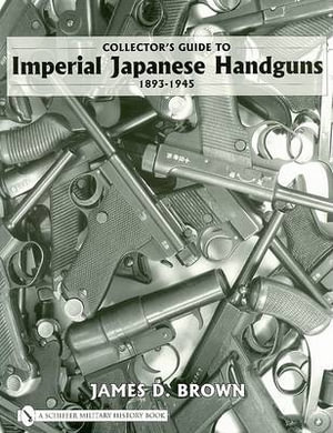 Collector's Guide to Imperial Japanese Handguns 1893-1945 : Schiffer Military History - JAMES D. BROWN