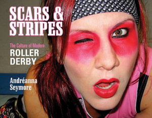 Scars and Stripes : The Culture of Modern Roller Derby - ANDRÉANNA SEYMORE