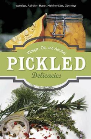 Pickled Delicacies : In Vinegar, Oil, and Alcohol - Eva Aufreiter