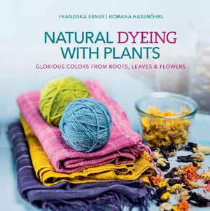 Natural Dyeing With Plants : Glorious Colors  From Roots, Leaves and Flowers - Franziska Ebner