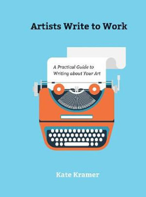 Artists Write to Work : A Practical Guide to Writing about Your Art - Kate Kramer