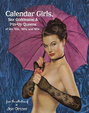 Calendar Girls, Sex Goddesses and Pin-Up Queens of the '40s, '50s and '60s - Jon Ortner