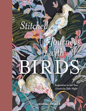 Stitched Journeys with Birds : Inspiration to Let Your Creativity Take Flight - MARTHA SIELMAN