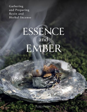 Essence and Ember : Gathering and Preparing Resin and Herbal Incense - KATJA PETERS