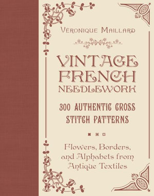 Vintage French Needlework : 300 Authentic Cross-Stitch Patterns - Flowers, Borders, and Alphabets from Antique Textiles - VERONIQUE MAILLARD