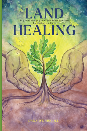 Land Healing : Physical, Metaphysical, and Ritual Practices for Healing the Earth - DANA O'DRISCOLL