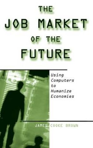 The Job Market of the Future : Using Computers to Humanize Economies - James Cooke Brown