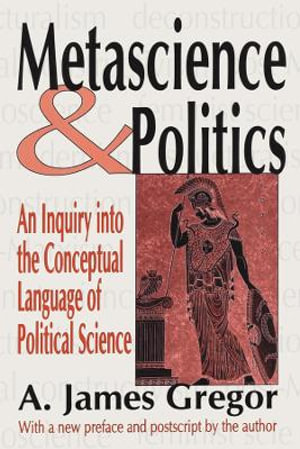 Metascience and Politics : An Inquiry into the Conceptual Language of Political Science - A. James Gregor