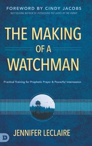 The Making of a Watchman : Practical Training for Prophetic Prayer and Powerful Intercession - Jennifer LeClaire