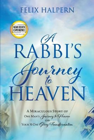 A Rabbi's Journey to Heaven : A Miraculous Story of One Man's Journey to Heaven and Your 30-Day Glory Transformation - Felix Halpern