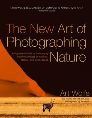 The New Art of Photographing Nature : An Updated Guide to Composing Stunning Images of Animals, Nature, and Landscapes - Art Wolfe