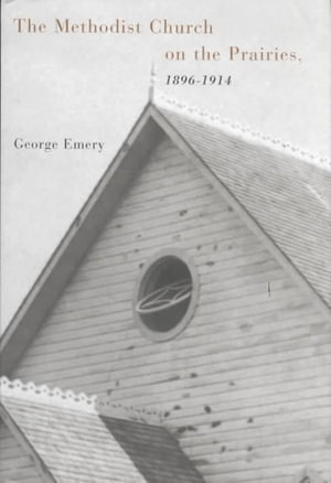 The Methodist Church on the Prairies, 1896-1914 : McGill-Queen's Studies in the History of Religion - George Emery