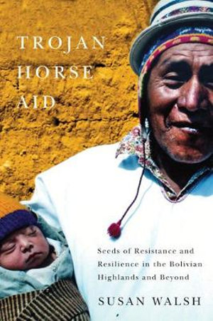 Trojan-Horse Aid : Seeds of Resistance and Resilience in the Bolivian Highlands and Beyond - Susan Walsh