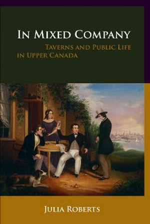 In Mixed Company : Taverns and Public Life in Upper Canada - Julia Roberts