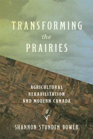 Transforming the Prairies : Agricultural Rehabilitation and Modern Canada - Shannon Stunden Bower