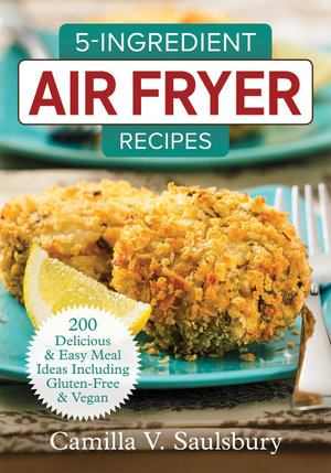 5 Ingredient Air Fryer Recipes : 200 Delicious & Easy Meal Ideas Including Gluten-Free and Vegan - Camilla Saulsbury