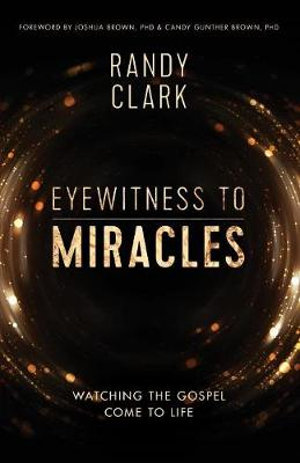 Eyewitness To Miracles : Watching the Gospel Come to Life - Randy Clark