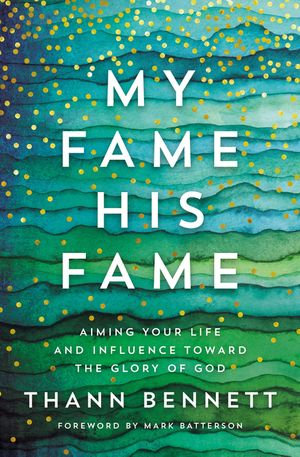 My Fame, His Fame : Aiming Your Life and Influence Toward the Glory of God - Thann Bennett