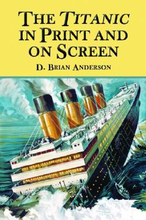 The Titanic in Print and on Screen : An Annotated Guide to Books, Films, Television Shows and Other Media - D. Brian Anderson