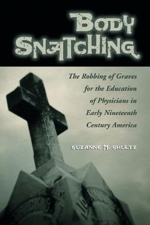 Body Snatching : The Robbing of Graves for the Education of Physicians in Early Nineteenth Century America - Suzanne M. Shultz