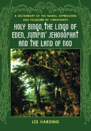 Holy Bingo, the Lingo of Eden, Jumpin' Jehosophat and the Land of Nod : A Dictionary of the Names, Expressions and Folklore of Christianity - Les Harding