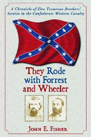 They Rode with Forrest and Wheeler : A Chronicle of Five Tennessee Brothers' Service in the Confederate Western Cavalry - John E. Fisher