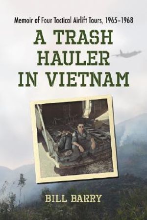 A Trash Hauler in Vietnam : Memoir of Four Tactical Airlift Tours, 19651968 :  Memoir of Four Tactical Airlift Tours, 19651968 - Bill Barry