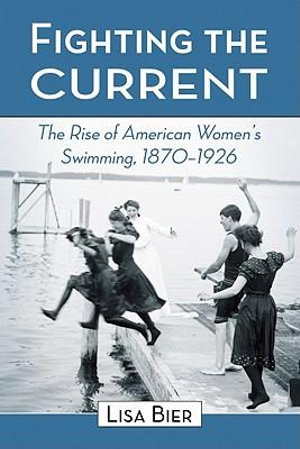 Fighting the Current : The Rise of American Women's Swimming, 1870-1926 - Lisa Bier