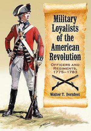 Military Loyalists of the American Revolution : Officers and Regiments, 1775-1783 - Walter T. Dornfest