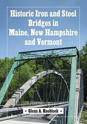 Historic Iron and Steel Bridges in Maine, New Hampshire and Vermont - Glenn A. Knoblock