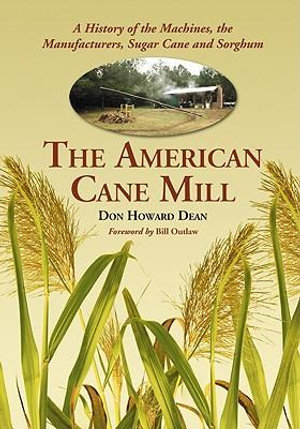 The American Cane Mill : A History of the Machines, the Manufacturers, Sugar Cane and Sorghum - Don Howard Dean